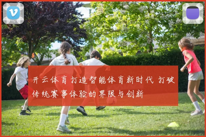 开云体育打造智能体育新时代 打破传统赛事体验的界限与创新