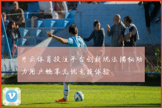 开云体育投注平台创新玩法揭秘助力用户畅享无忧竞技体验
