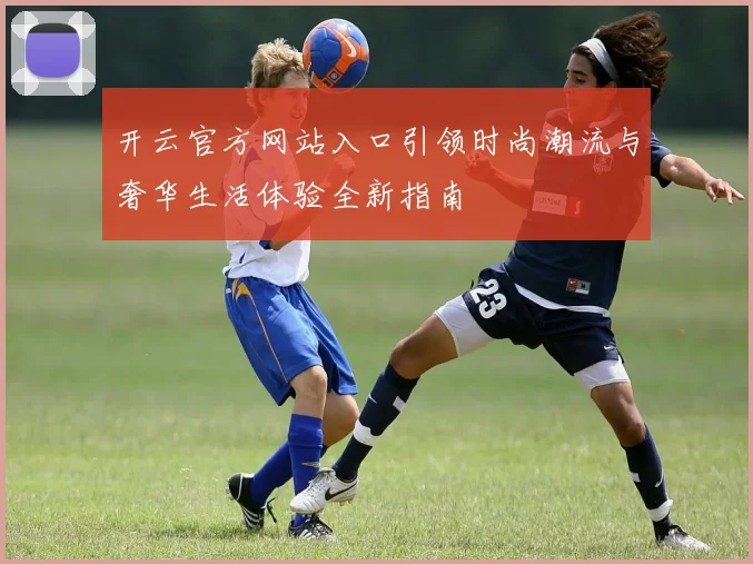 开云官方网站入口引领时尚潮流与奢华生活体验全新指南
