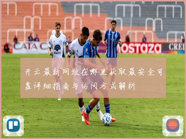 开云最新网址在哪里获取最安全可靠详细指南与访问方式解析