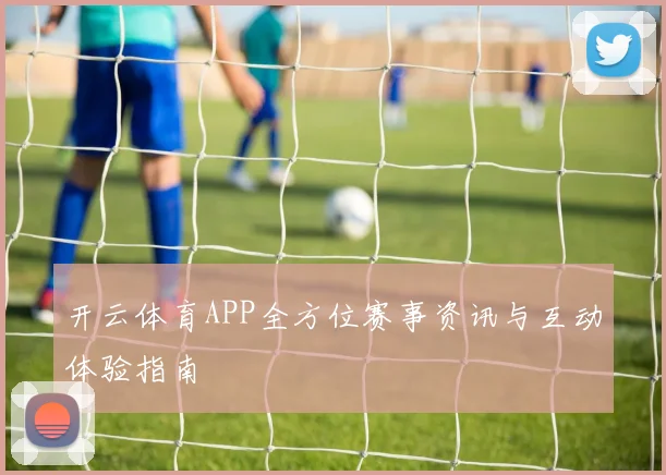 开云体育APP全方位赛事资讯与互动体验指南