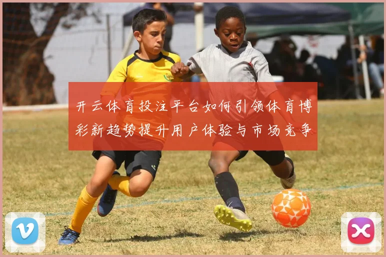 开云体育投注平台如何引领体育博彩新趋势提升用户体验与市场竞争力