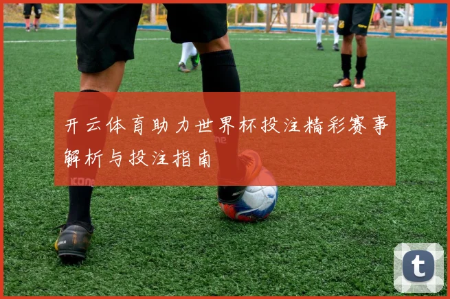 开云体育助力世界杯投注精彩赛事解析与投注指南